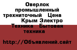 Оверлок промышленный трехниточный › Цена ­ 9 000 - Крым Электро-Техника » Бытовая техника   